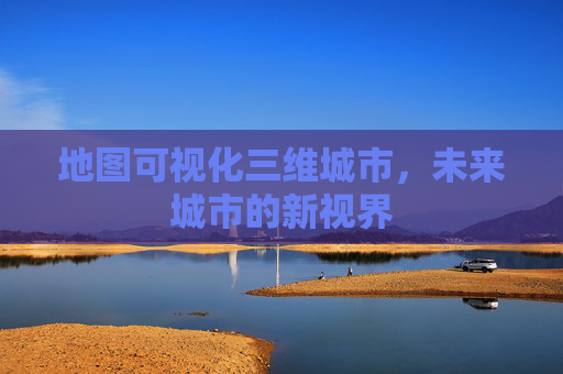 地图可视化三维城市，未来城市的新视界