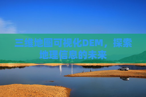 三维地图可视化DEM，探索地理信息的未来
