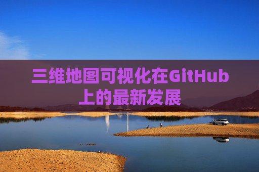 三维地图可视化在GitHub上的最新发展 三维地图可视化在GitHub上的最新发展