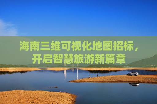 海南三维可视化地图招标,开启智慧旅游新篇章 海南三维可视化地图招标,开启智慧旅游新篇章