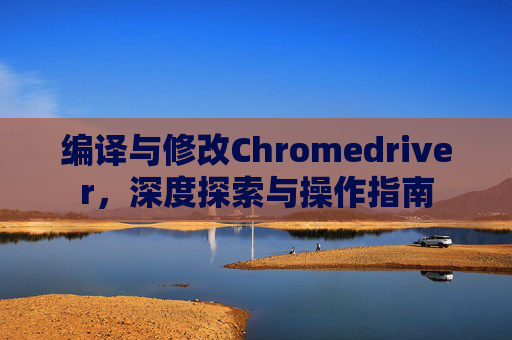 编译与修改Chromedriver，深度探索与操作指南